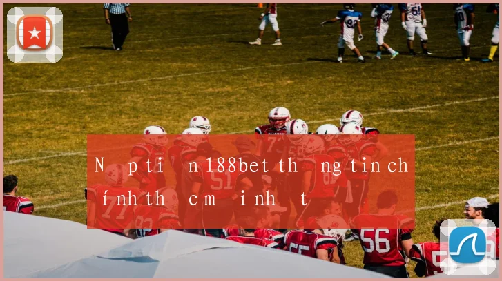 Nạp tiền 188bet thông tin chính thức mới nhất