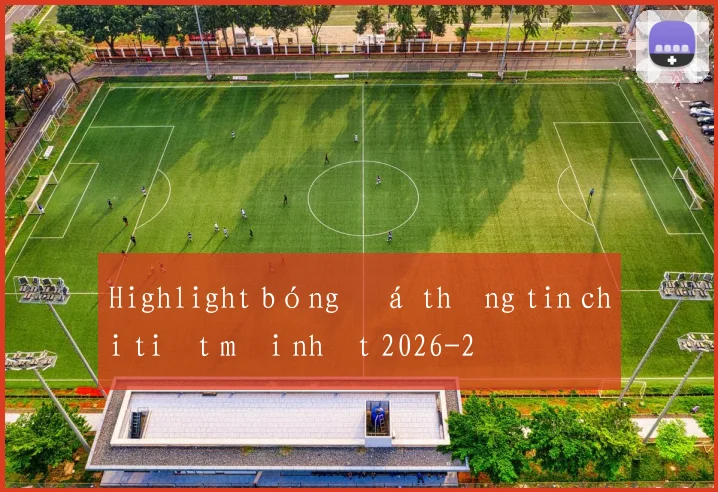 Highlight bóng đá thông tin chi tiết mới nhất 2026