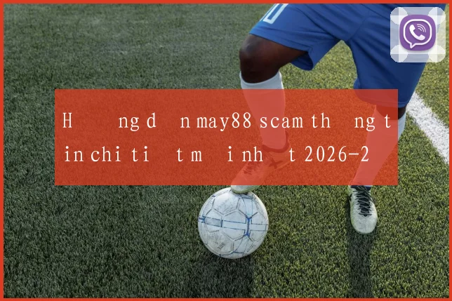 Hướng dẫn may88 scam thông tin chi tiết mới nhất 2026